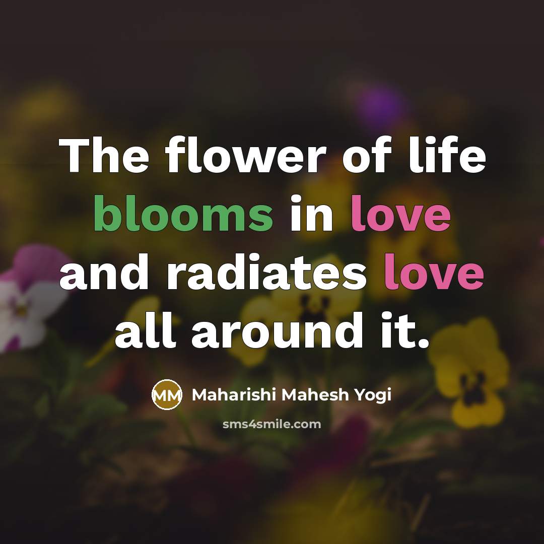 “The flower of life blooms in love and radiates love…” quote by Maharishi Mahesh Yogi