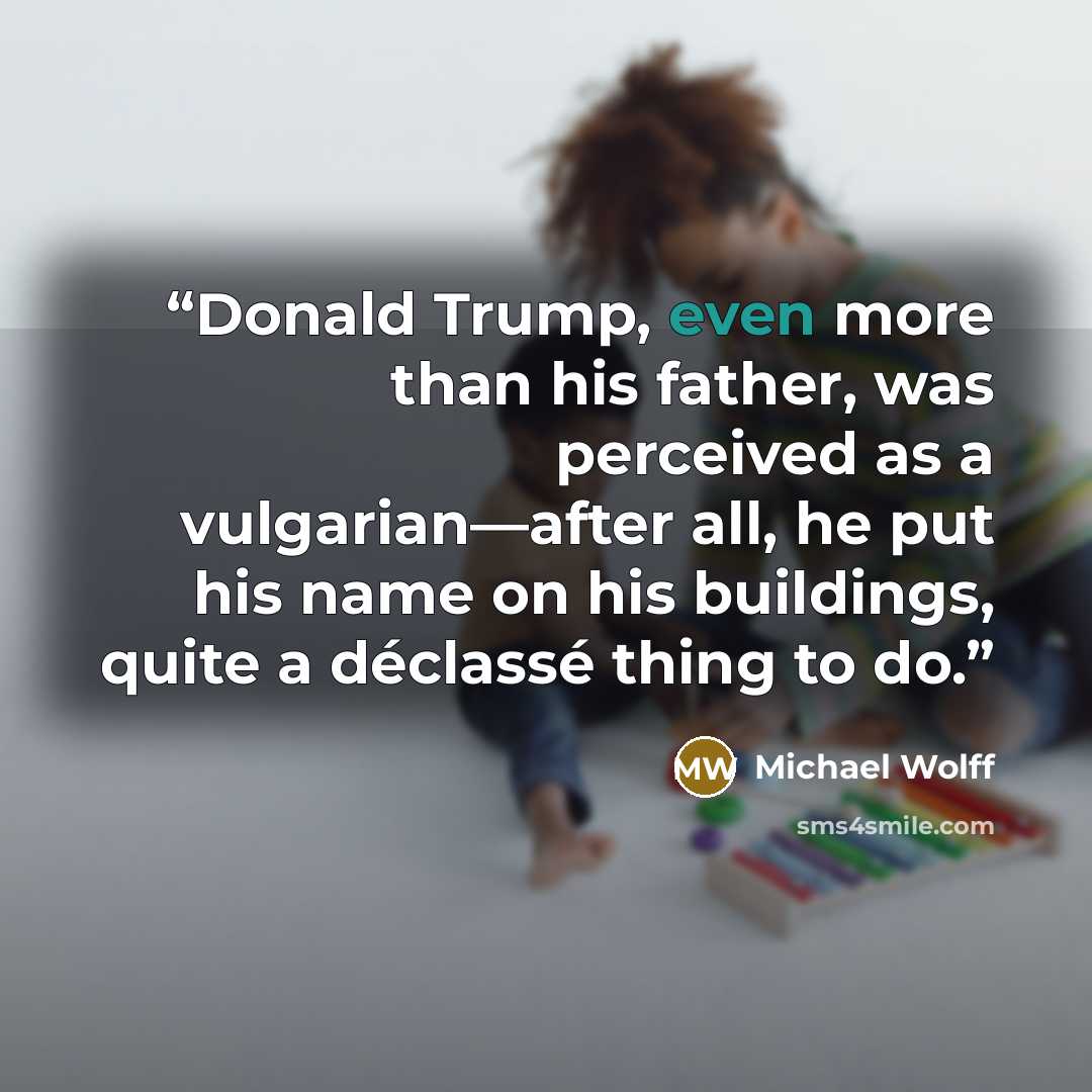 “Donald Trump, even more than his father, was perceived as a vulgarian—after all, he put his name on his buildings, quite a déclassé thing to do.” quote by Michael Wolff