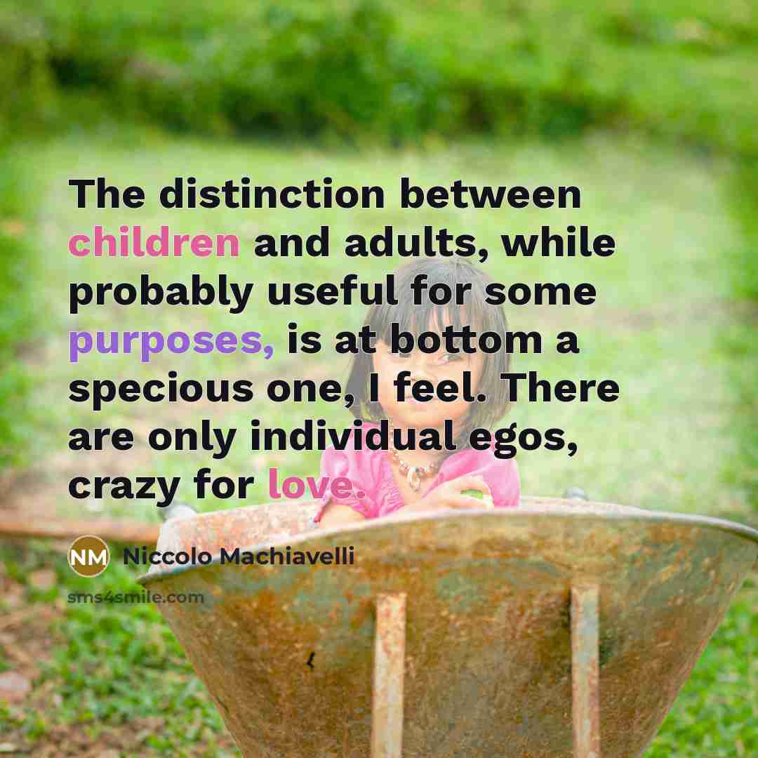 “The distinction between children and adults, while probably useful for some purposes, is at bottom a specious one, I feel. There are only individual egos, crazy for love.” quote by Niccolo Machiavelli