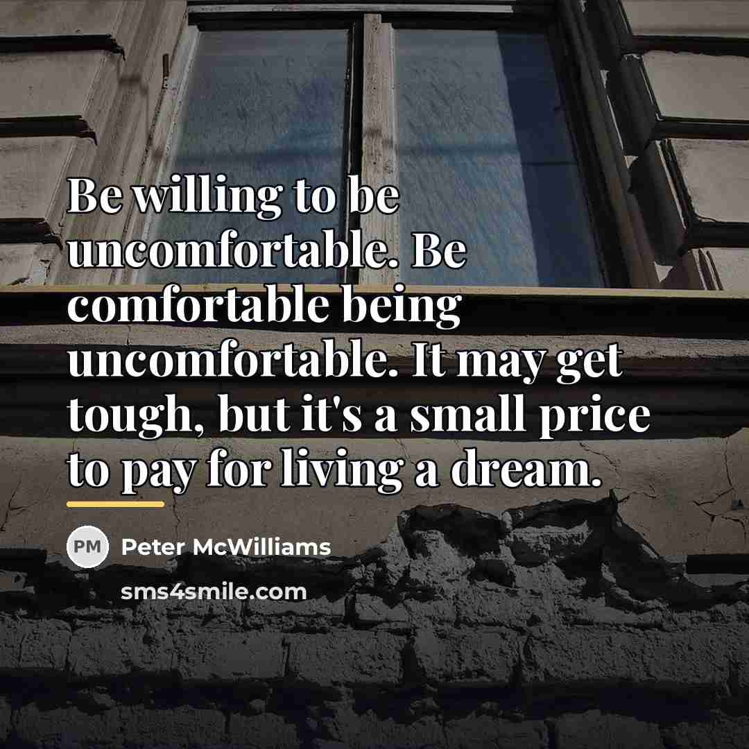 “Be willing to be uncomfortable. Be comfortable being uncomfortable. It…” quote by Peter McWilliams