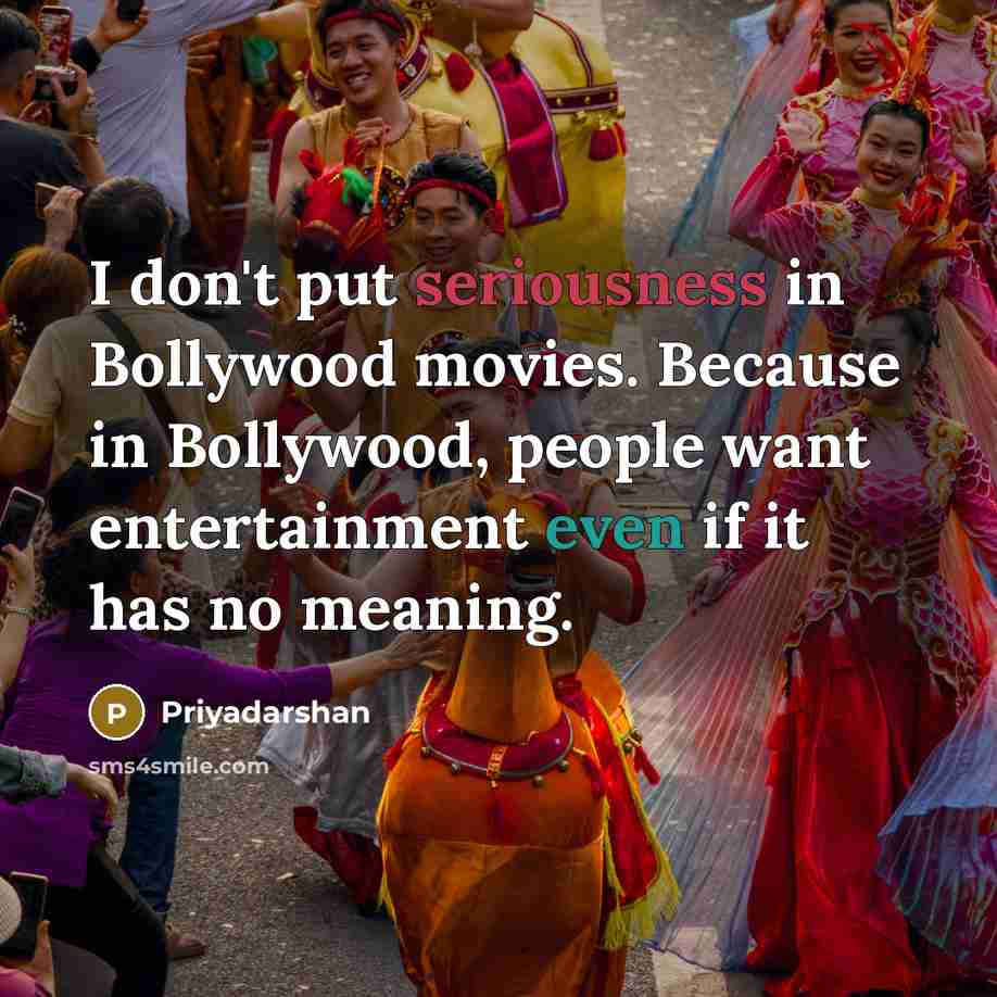 “I don't put seriousness in Bollywood movies. Because in Bollywood, people want entertainment even if it has no meaning.” quote by Priyadarshan