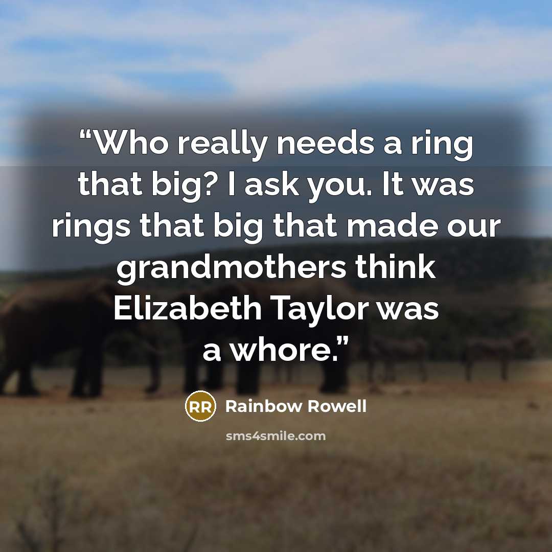 “Who really needs a ring that big? I ask you. It was rings that big that made our grandmothers think Elizabeth Taylor was a whore.” quote by Rainbow Rowell