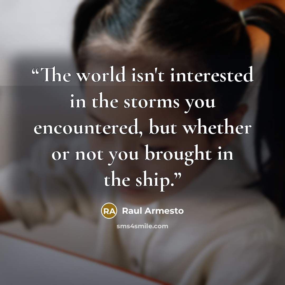 “The world isn't interested in the storms you encountered, but whether or not you brought in the ship.” quote by Raul Armesto