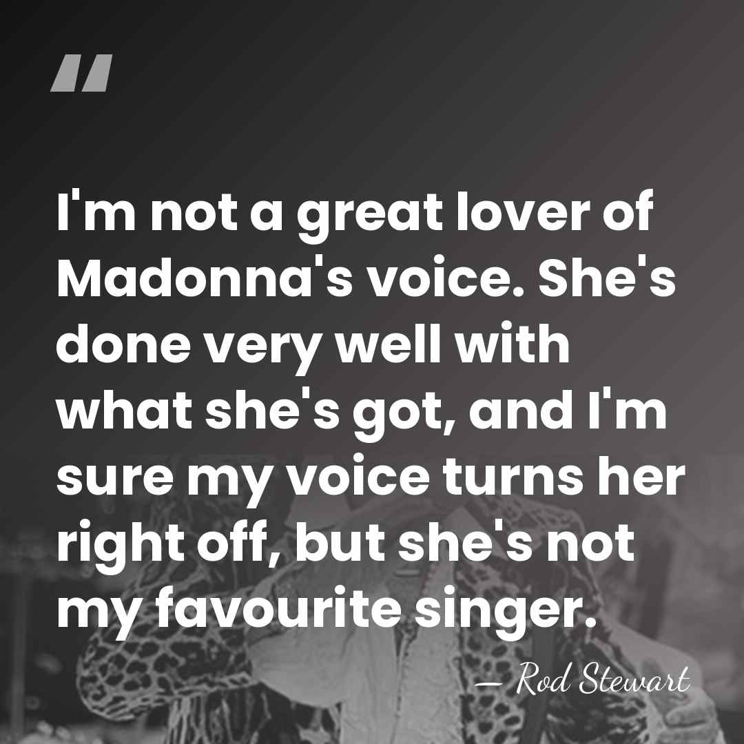 I'm not a great lover of Madonna's voice. She's done very well&hellip; - Rod Stewart