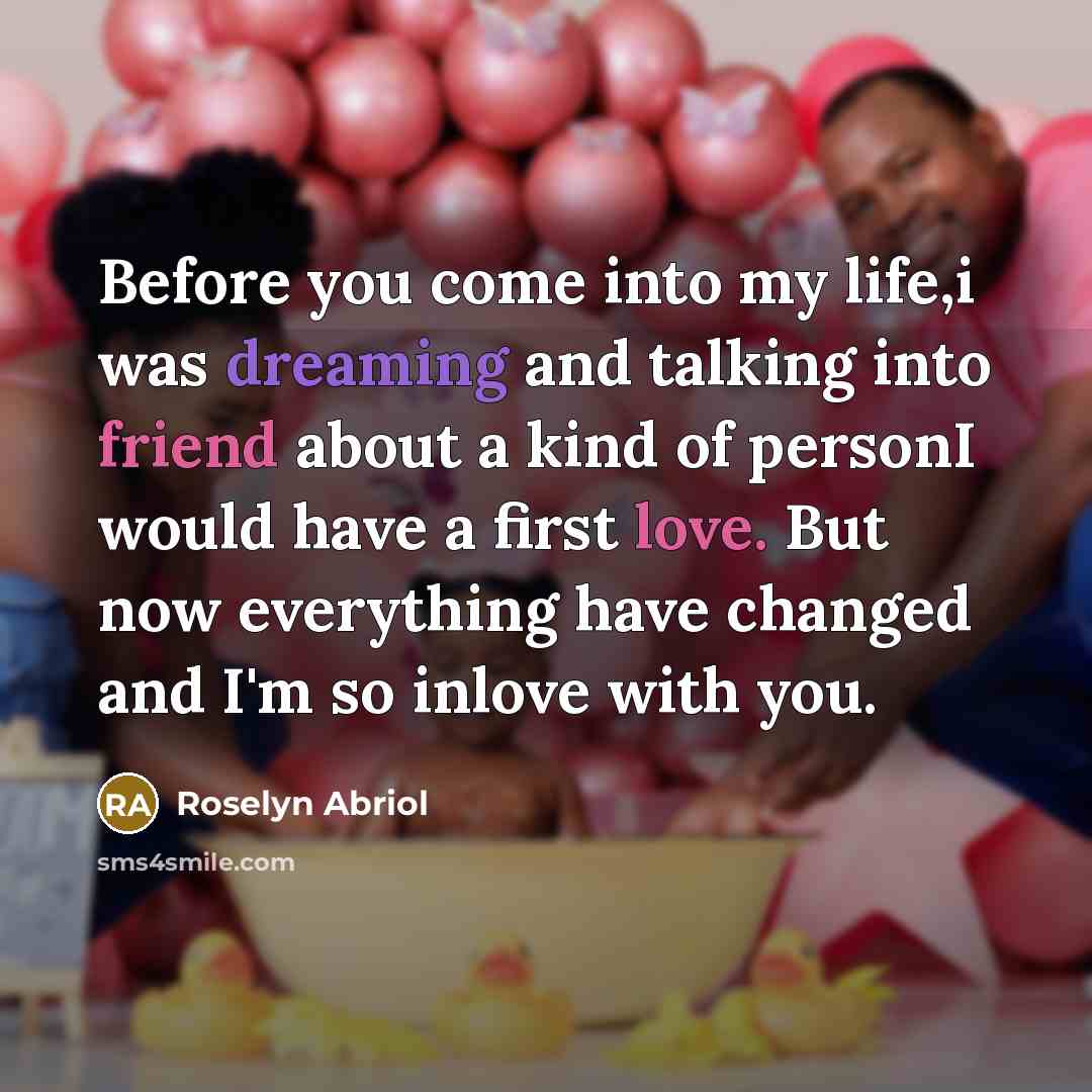 “Before you come into my life,i was dreaming and talking into friend about a kind of personI would have a first love. But now everything have changed and I'm so inlove with you.” quote by Roselyn Abriol