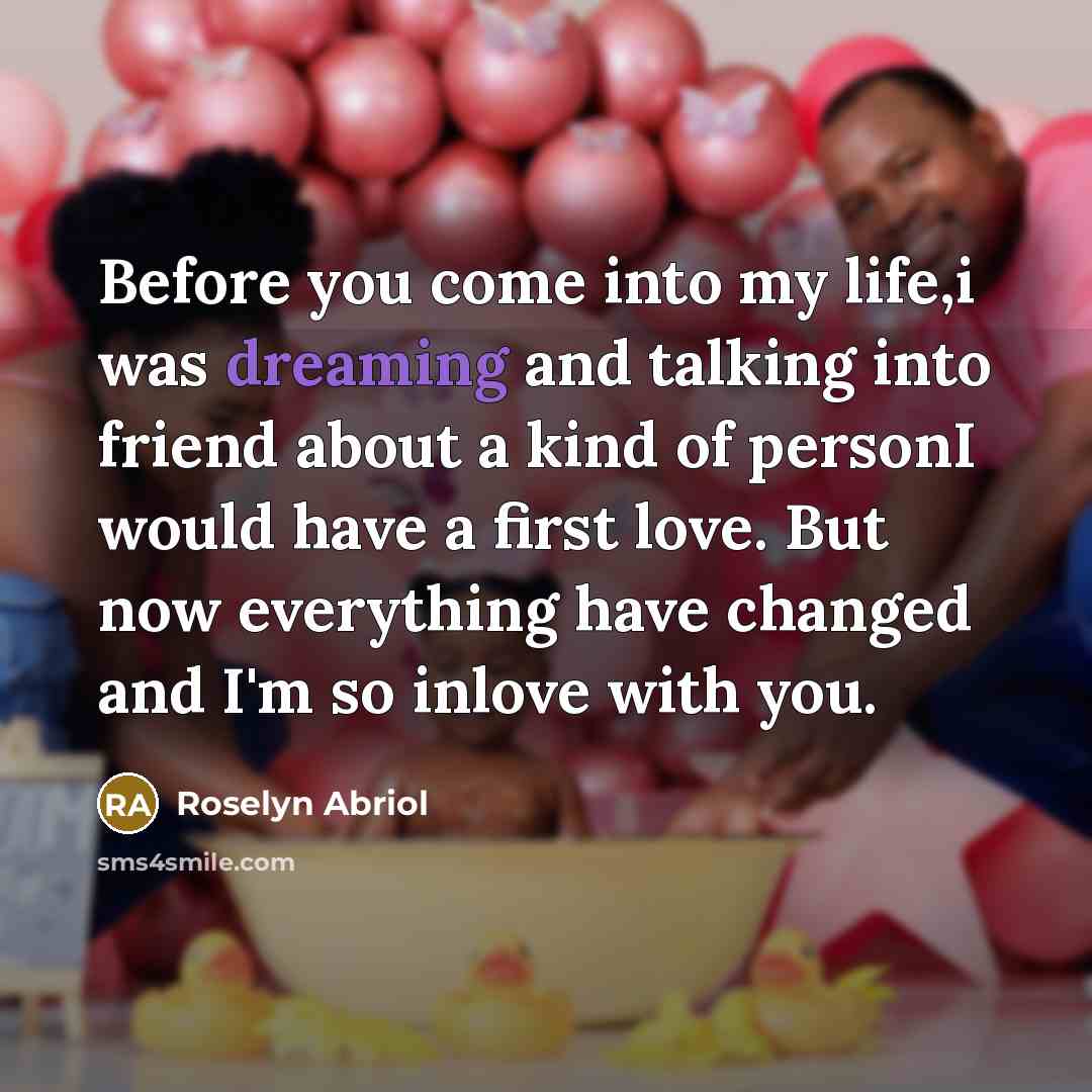 “Before you come into my life,i was dreaming and talking into friend about a kind of personI would have a first love. But now everything have changed and I'm so inlove with you.” quote by Roselyn Abriol
