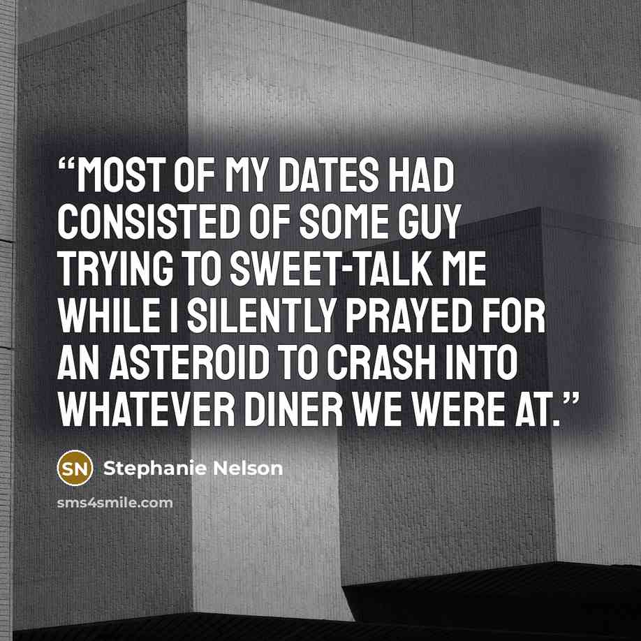“Most of my dates had consisted of some guy trying to sweet-talk me while I silently prayed for an asteroid to crash into whatever diner we were at.” quote by Stephanie Nelson
