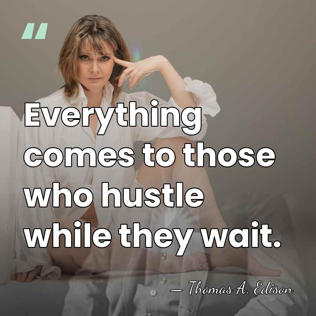 Everything comes to those who hustle while they wait. - Thomas Edison