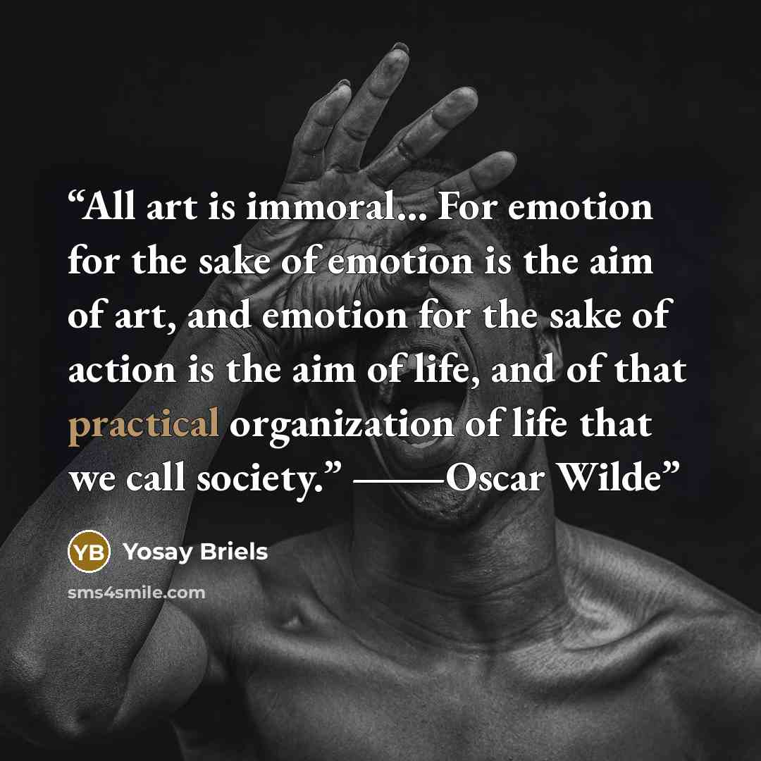 “All art is immoral… For emotion for the sake of emotion is the aim of art, and emotion for the sake of action is the aim of life, and of that practical organization of life that we call society.” ―Oscar Wilde” quote by Yosay Briels