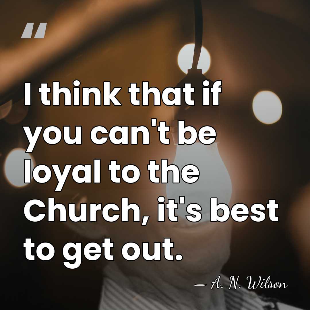 I think that if you can't be loyal to the Church, it's&hellip; - A. N. Wilson
