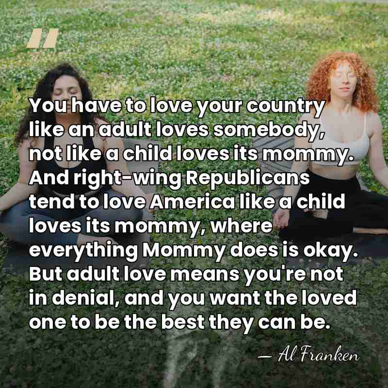 You have to love your country like an adult loves somebody, not&hellip; - Al Franken