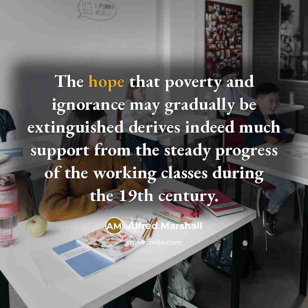 “The hope that poverty and ignorance may gradually be extinguished…” quote by Alfred Marshall