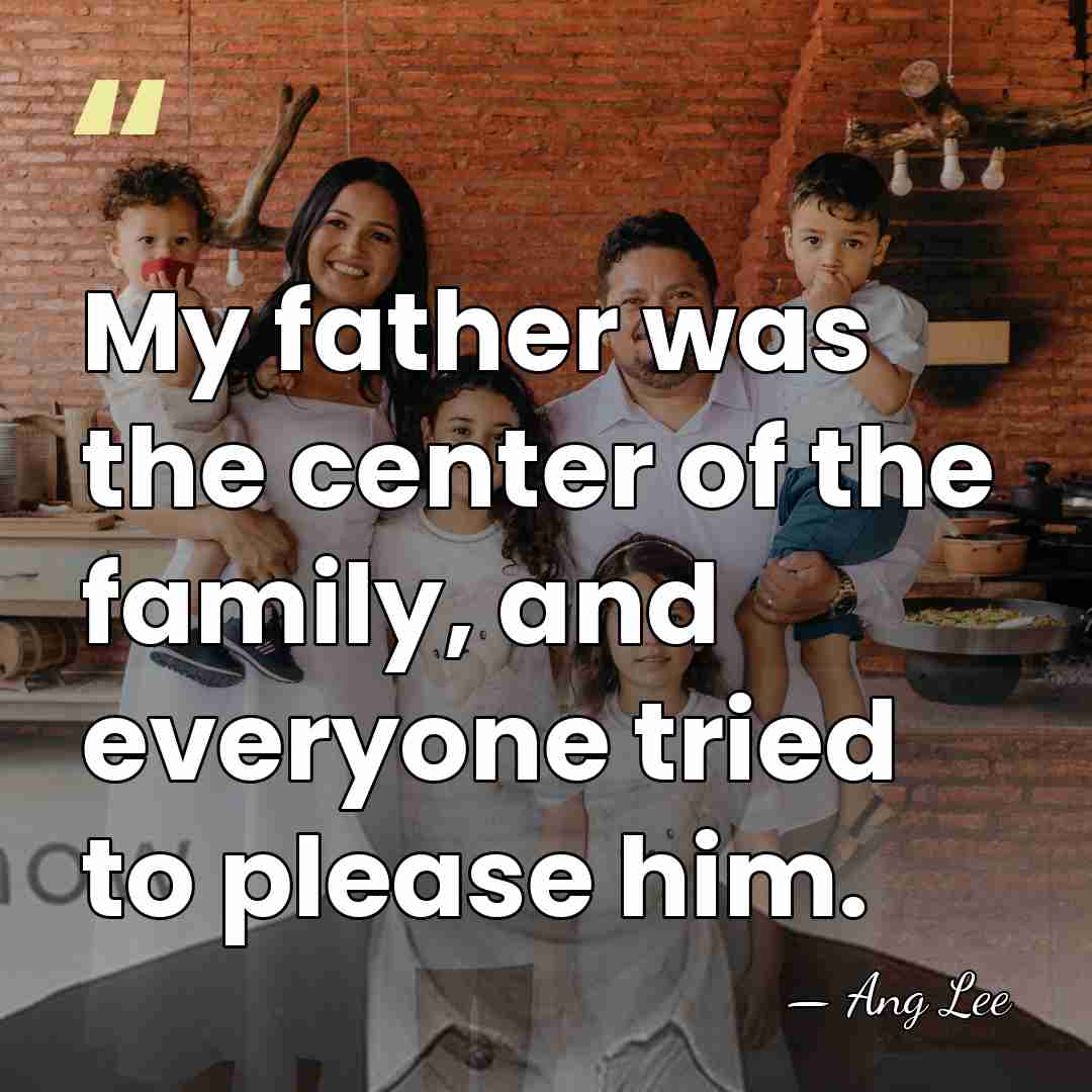 My father was the center of the family, and everyone tried to&hellip; - Ang Lee