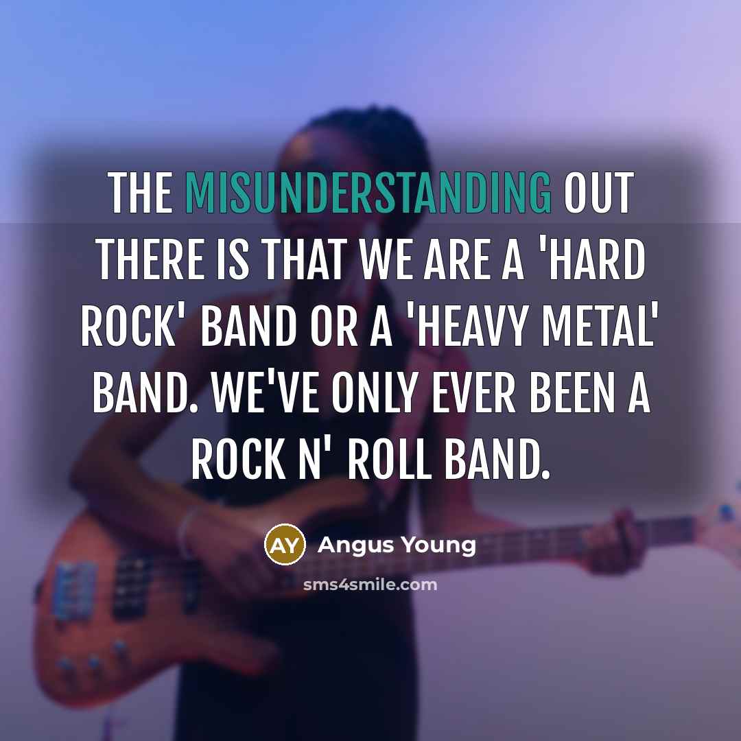 “The misunderstanding out there is that we are a 'hard rock' band or a 'heavy metal' band. We've only ever been a rock n' roll band.” quote by Angus Young