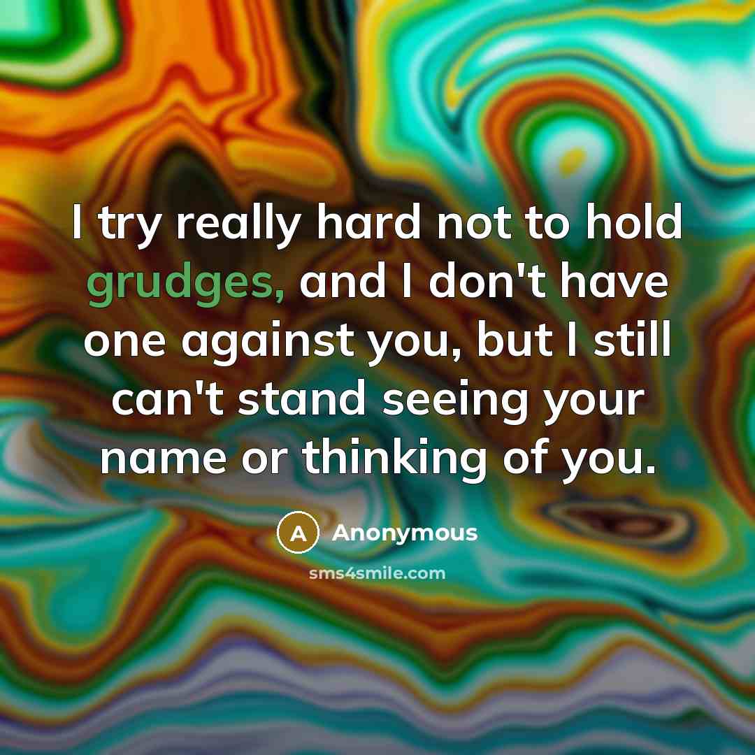 “I try really hard not to hold grudges, and I don't have one against you, but I still can't stand seeing your name or thinking of you.” quote by Anonymous