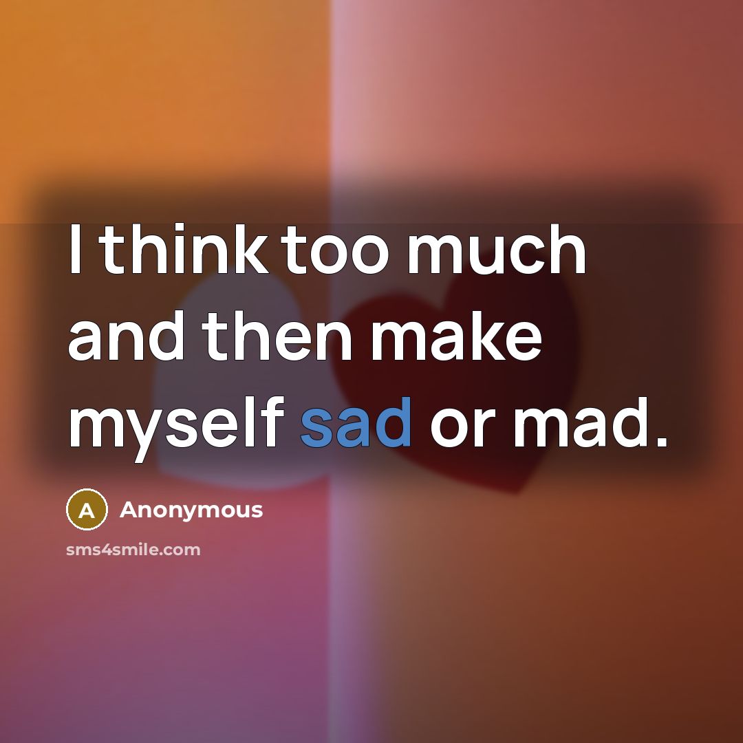 “I think too much and then make myself sad or mad.” quote by Anonymous