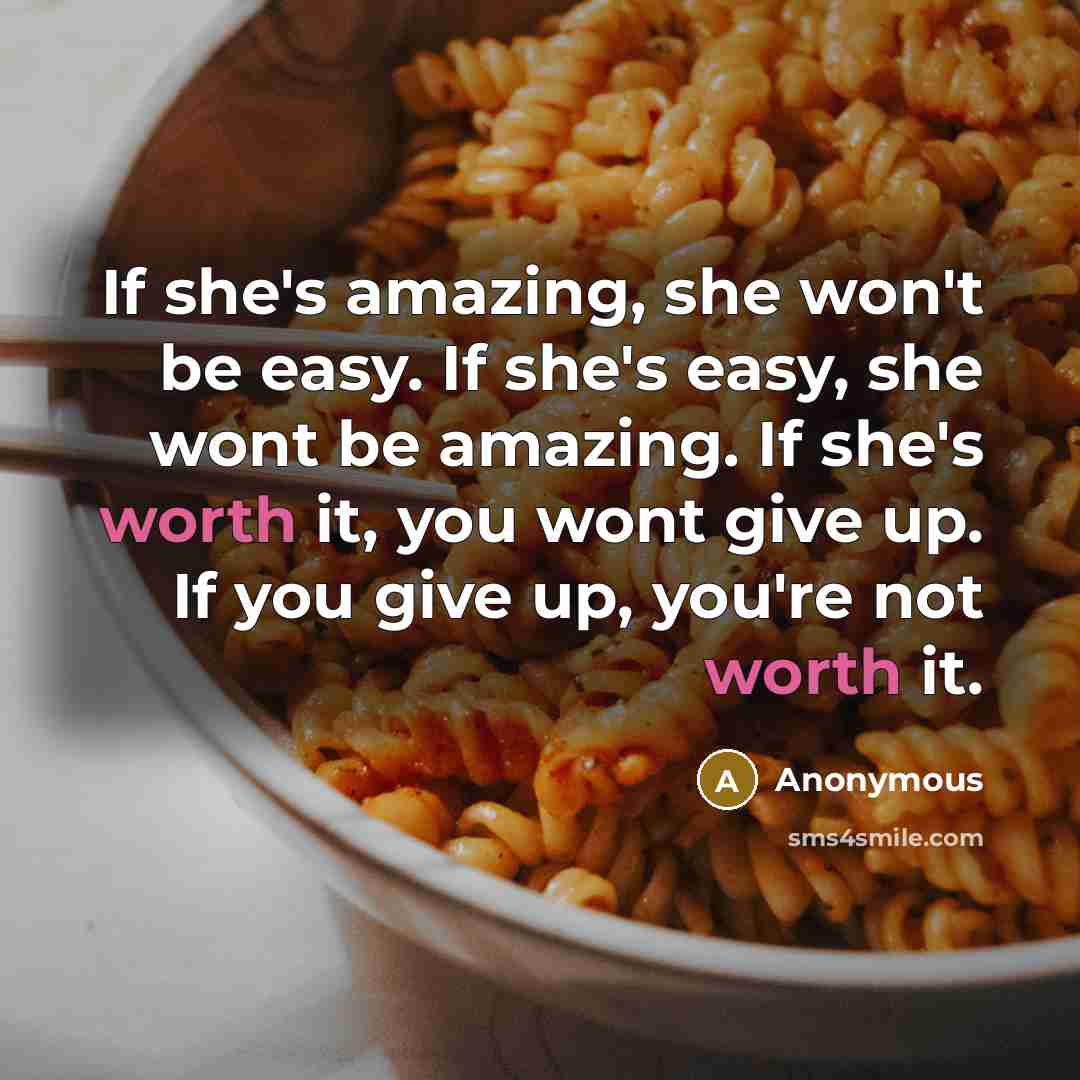 “If she's amazing, she won't be easy. If she's easy, she wont be amazing. If she's worth it, you wont give up. If you give up, you're not worth it.” quote by Anonymous
