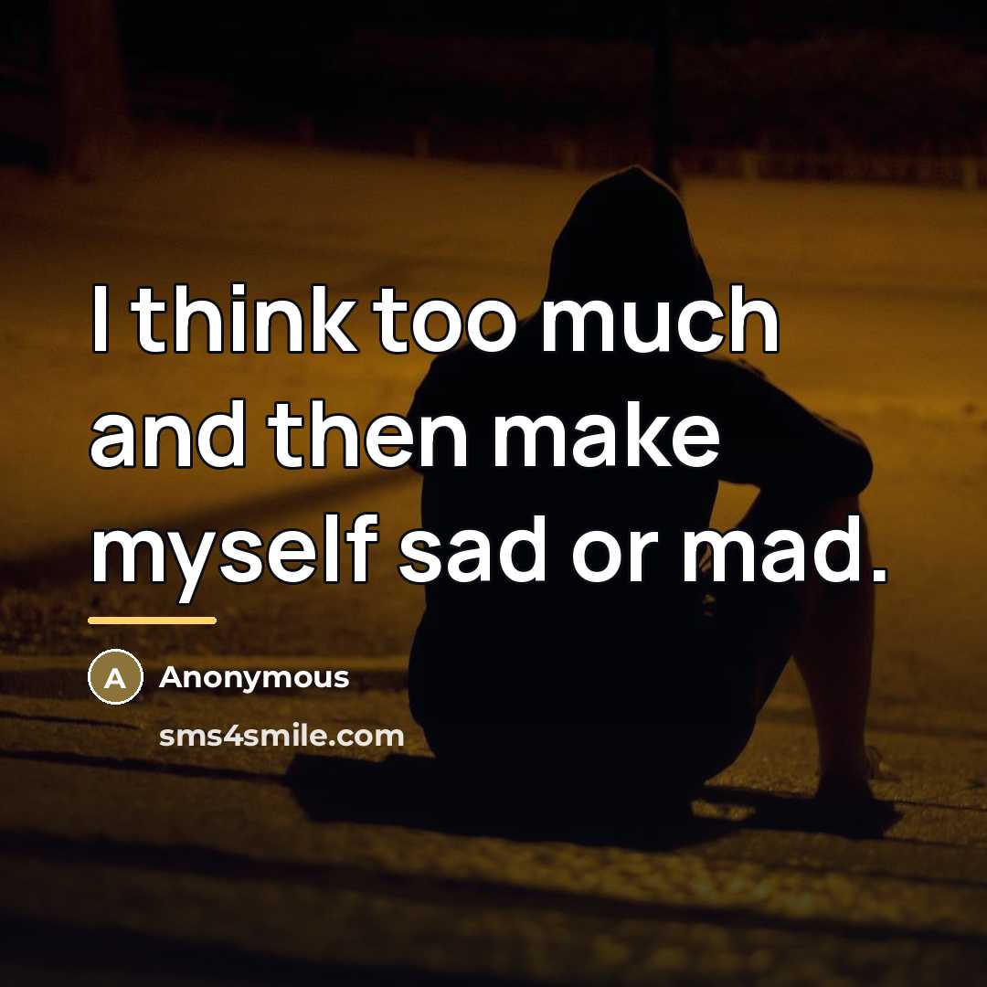“I think too much and then make myself sad or…” quote by Anonymous