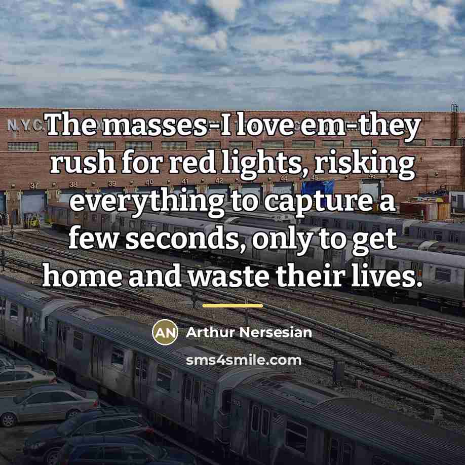 “The masses-I love em-they rush for red lights, risking everything…” quote by Arthur Nersesian