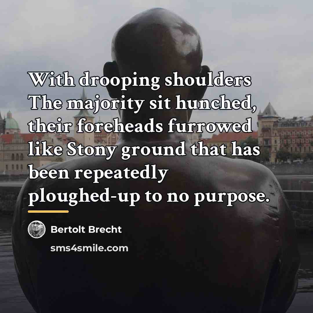 “With drooping shoulders The majority sit hunched, their foreheads furrowed…” quote by Bertolt Brecht