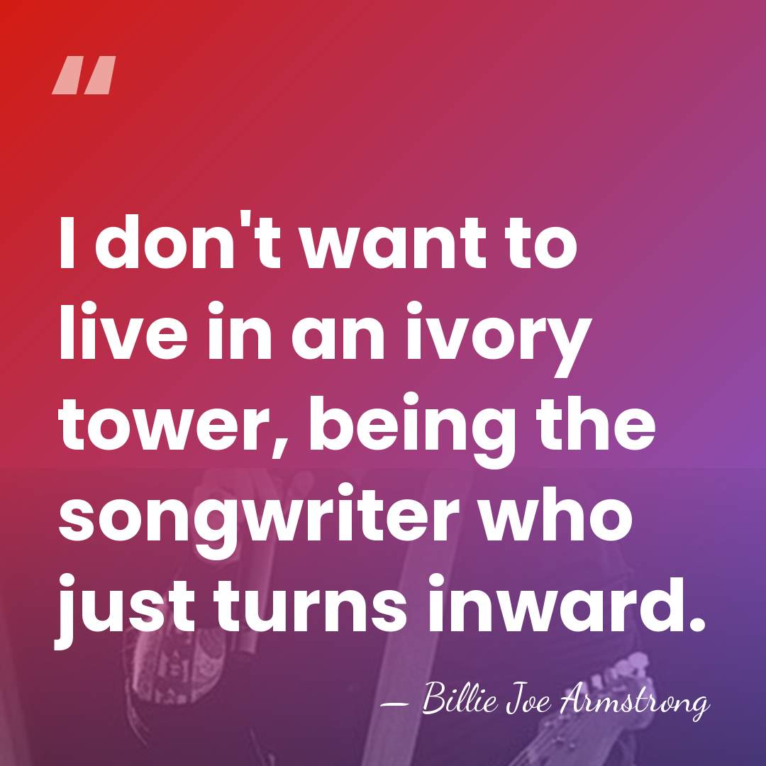 I don't want to live in an ivory tower, being the songwriter&hellip; - Billie Joe Armstrong