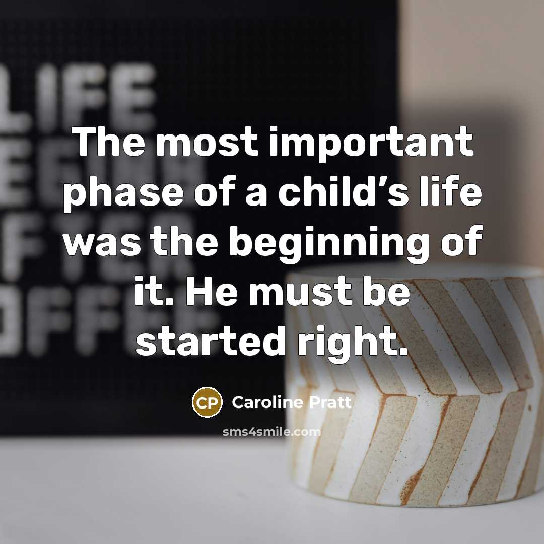 “The most important phase of a child’s life was the beginning of it. He must be started right.” quote by Caroline Pratt