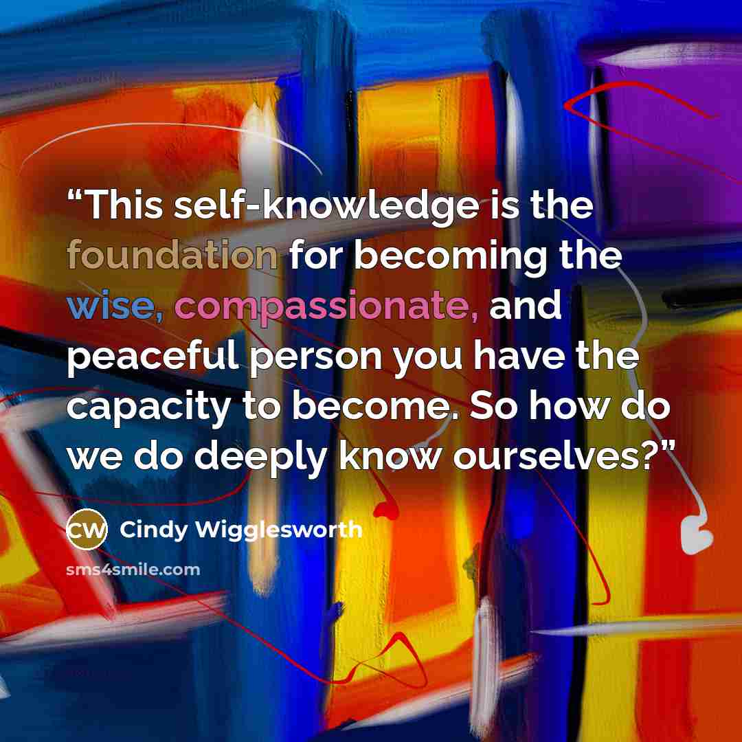 “This self-knowledge is the foundation for becoming the wise, compassionate, and peaceful person you have the capacity to become. So how do we do deeply know ourselves?” quote by Cindy Wigglesworth