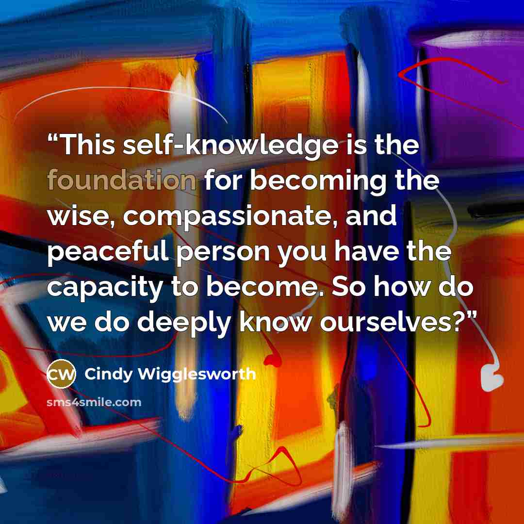 “This self-knowledge is the foundation for becoming the wise, compassionate, and peaceful person you have the capacity to become. So how do we do deeply know ourselves?” quote by Cindy Wigglesworth