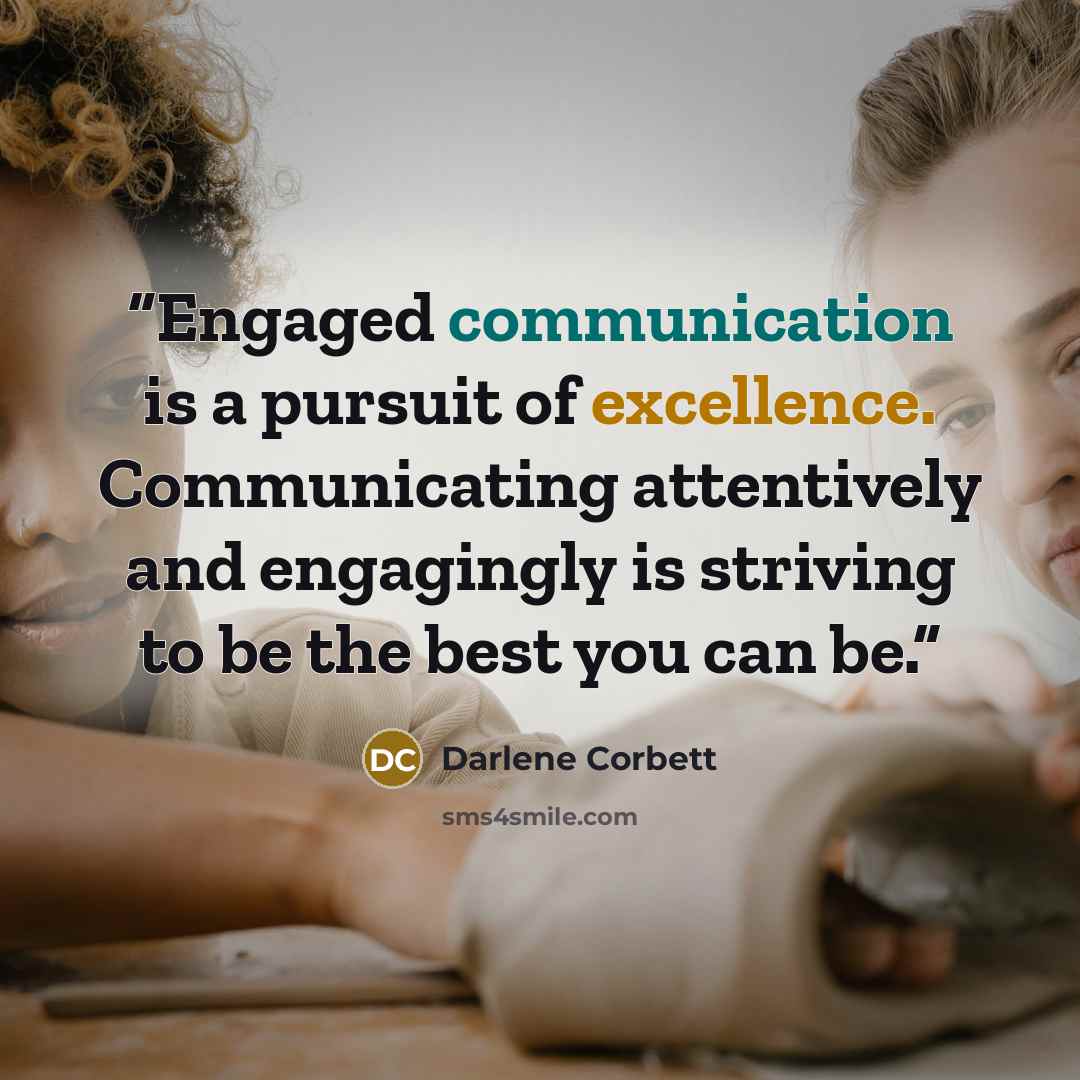 “Engaged communication is a pursuit of excellence. Communicating attentively and engagingly is striving to be the best you can be.” quote by Darlene Corbett