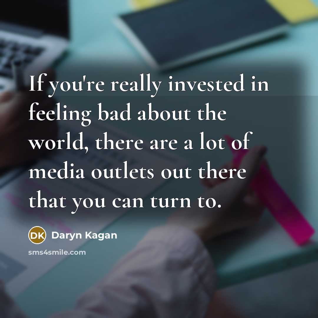 “If you're really invested in feeling bad about the world, there are a lot of media outlets out there that you can turn to.” quote by Daryn Kagan