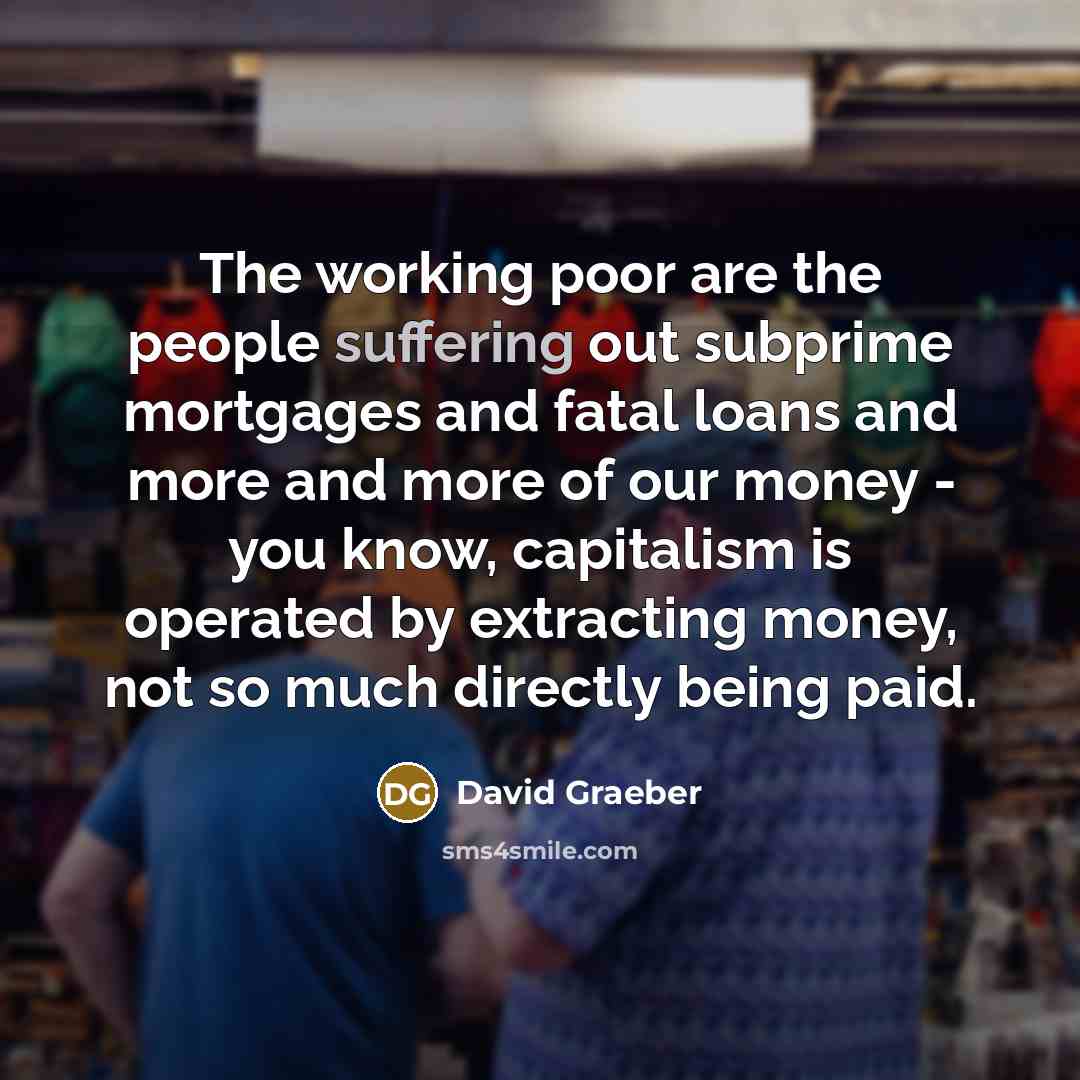 “The working poor are the people suffering out subprime mortgages…” quote by David Graeber