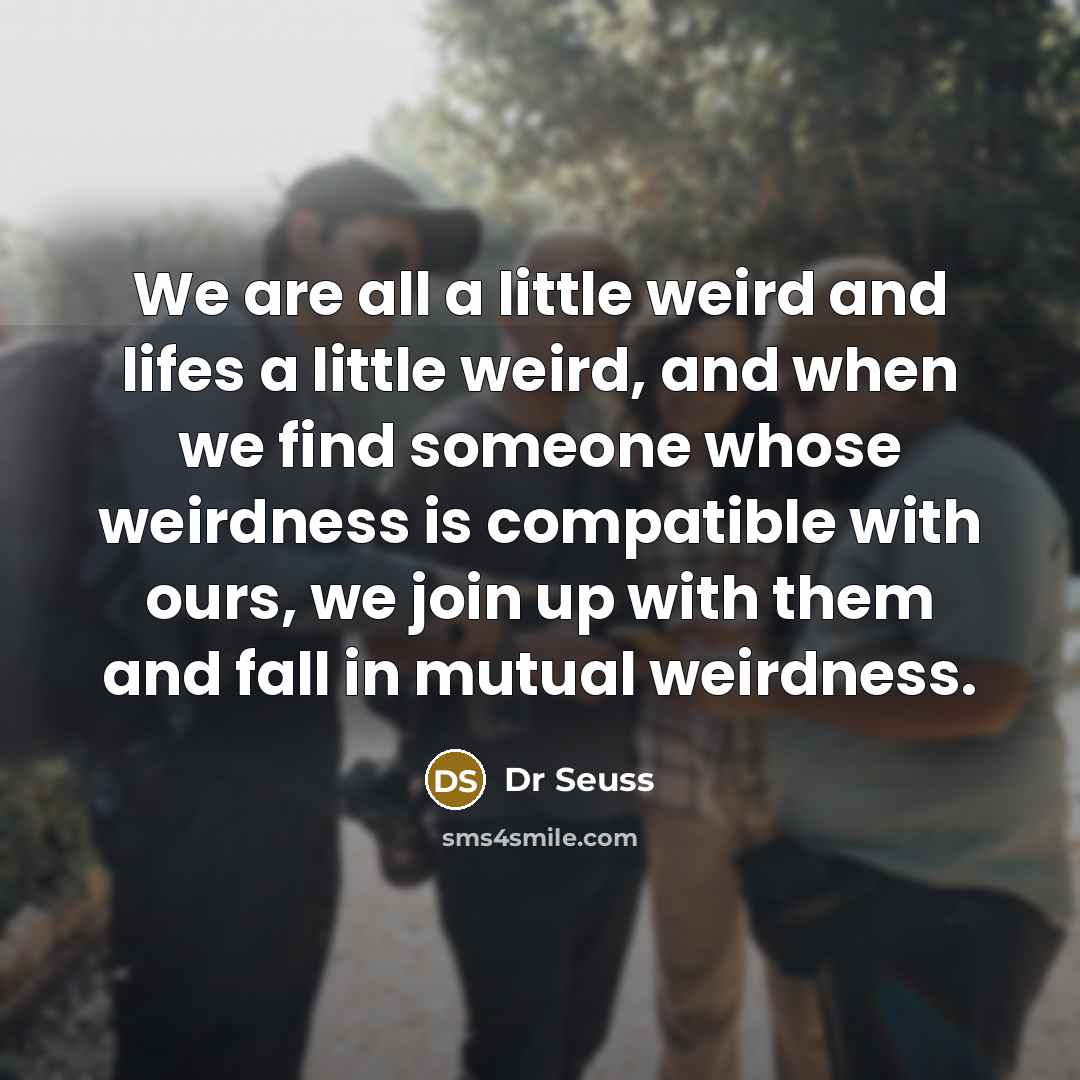 “We are all a little weird and lifes a little…” quote by Dr Seuss