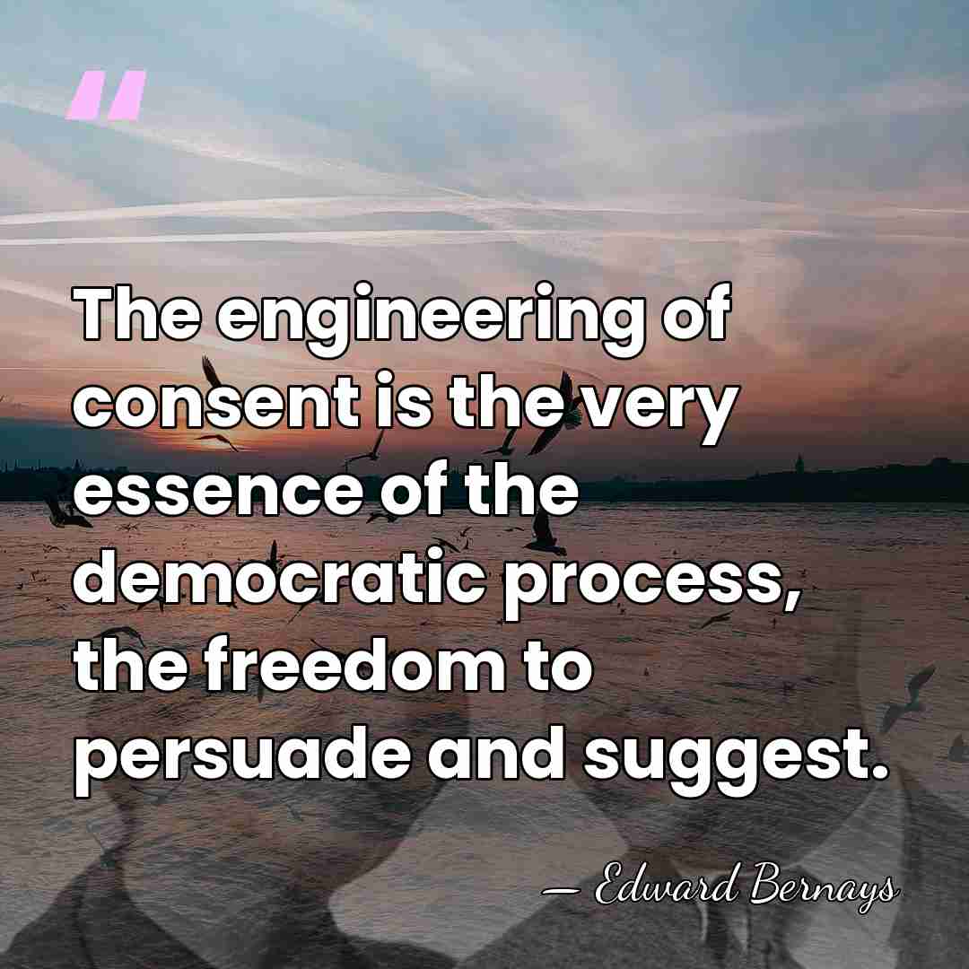 The engineering of consent is the very essence of the democratic process,&hellip; - Edward Bernays