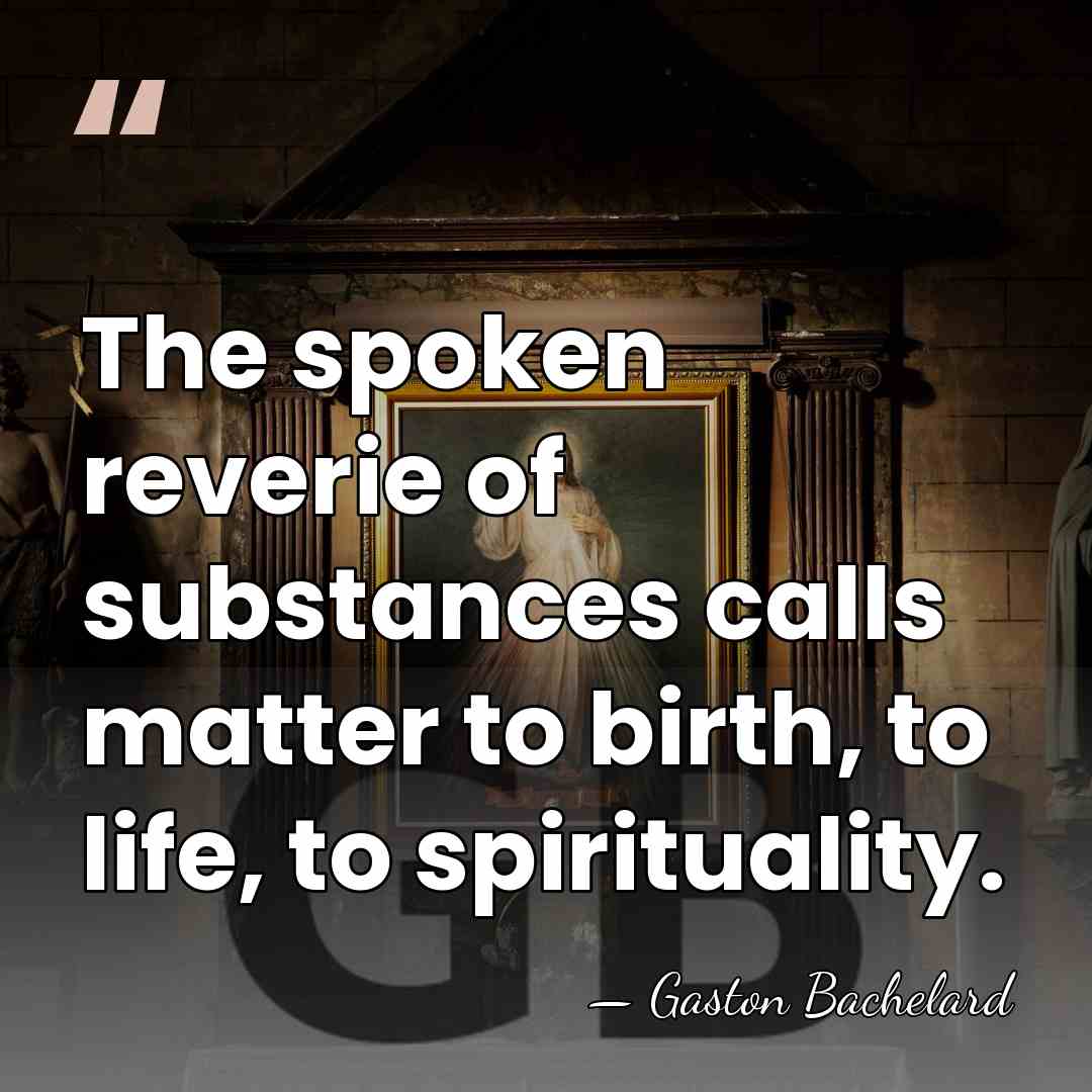 The spoken reverie of substances calls matter to birth, to life, to&hellip; - Gaston Bachelard