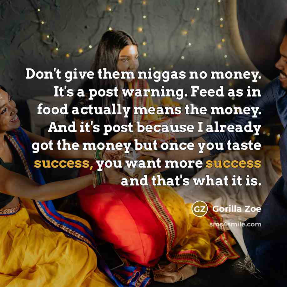 “Don't give them niggas no money. It's a post warning. Feed as in food actually means the money. And it's post because I already got the money but once you taste success, you want more success and that's what it is.” quote by Gorilla Zoe