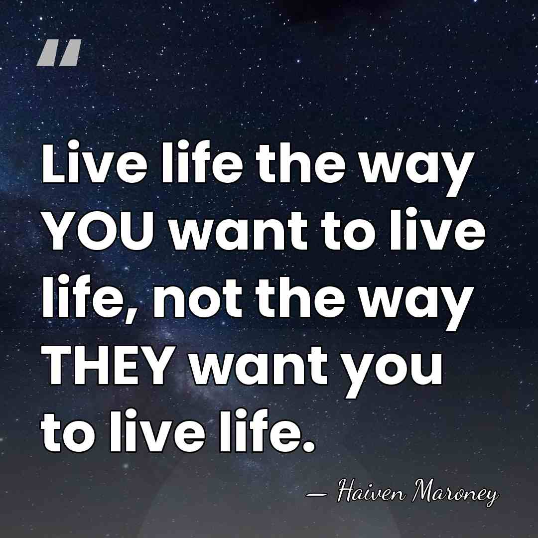 Live life the way YOU want to live life, not the way&hellip; - Haiven Maroney