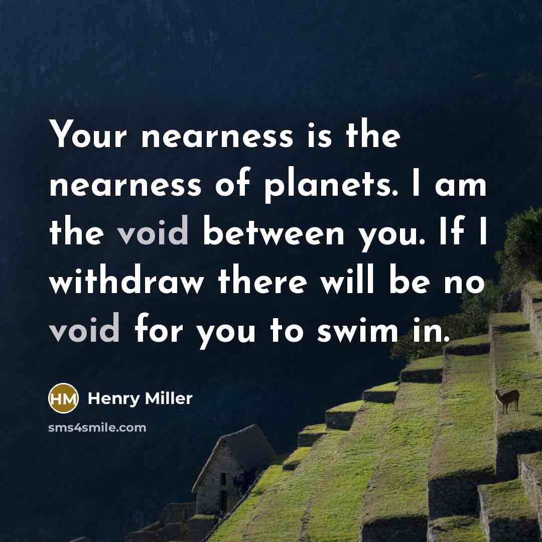 “Your nearness is the nearness of planets. I am the void between you. If I withdraw there will be no void for you to swim in.” quote by Henry Miller