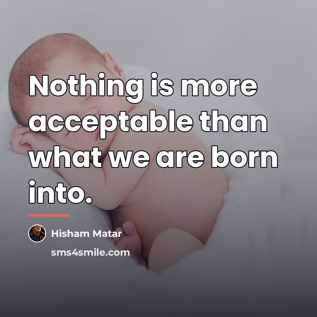 “Nothing is more acceptable than what we are born into.…” quote by Hisham Matar