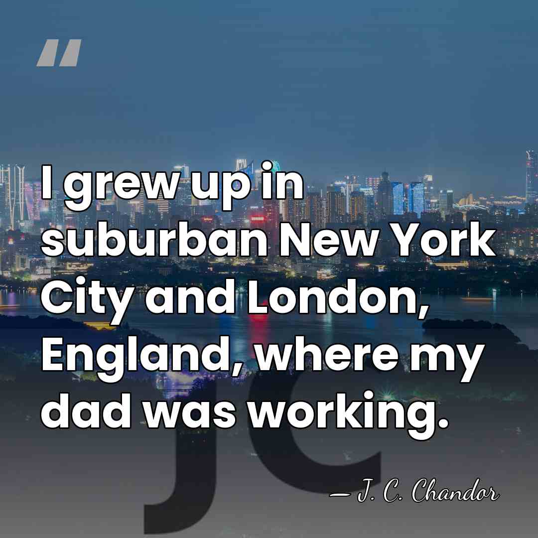 I grew up in suburban New York City and London, England, where&hellip; - J. C. Chandor