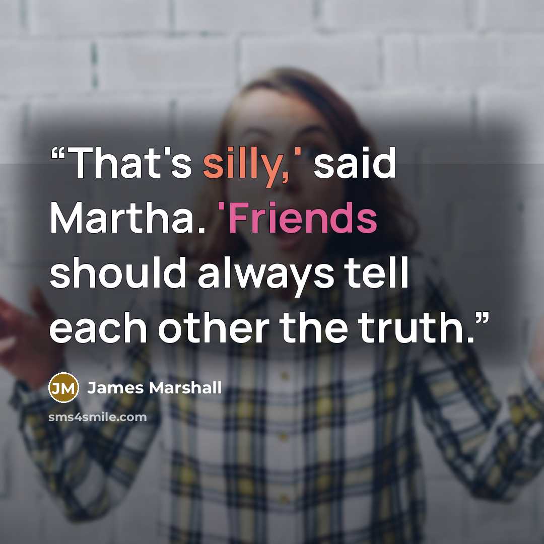 “That's silly,' said Martha. 'Friends should always tell each other the truth.” quote by James Marshall