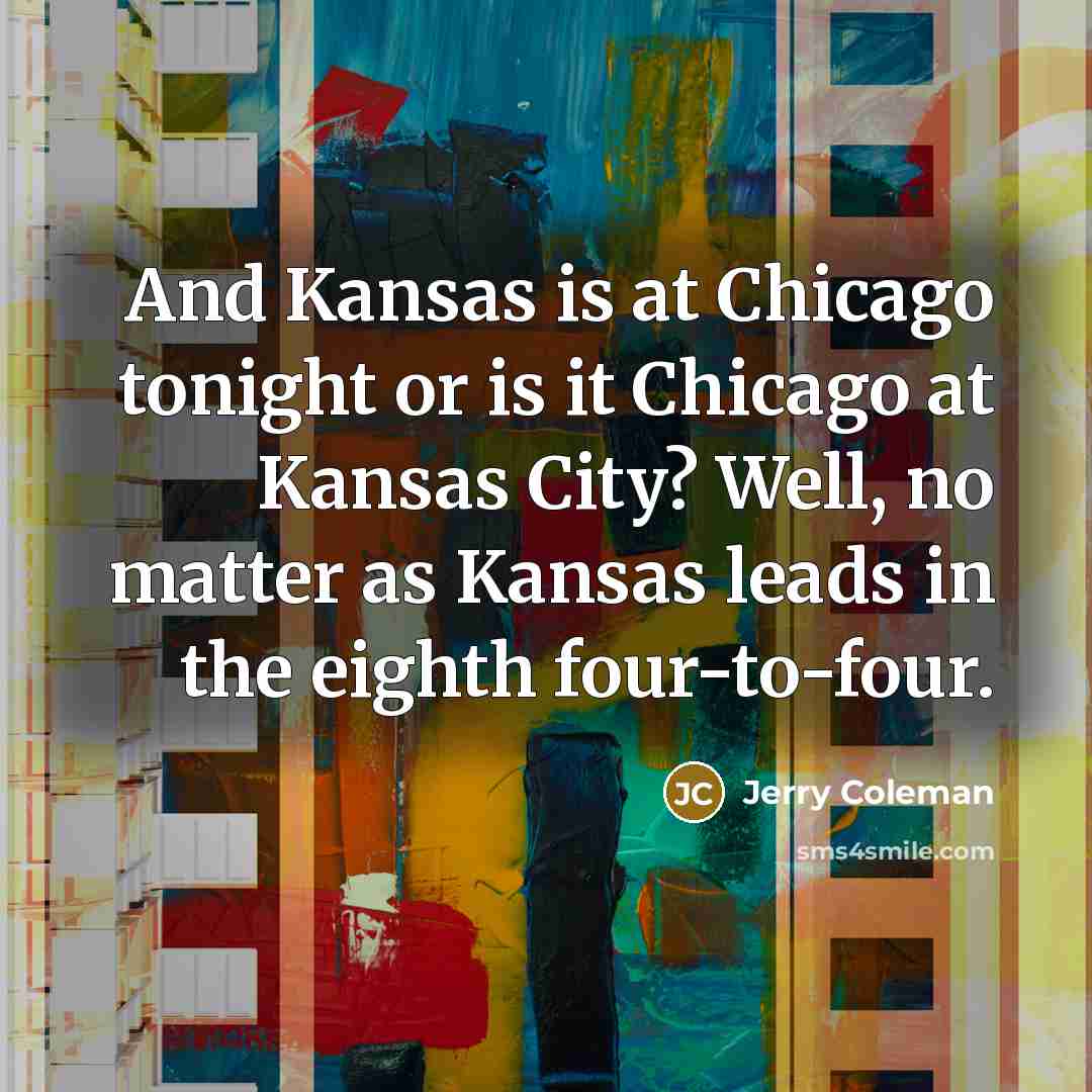 “And Kansas is at Chicago tonight or is it Chicago…” quote by Jerry Coleman