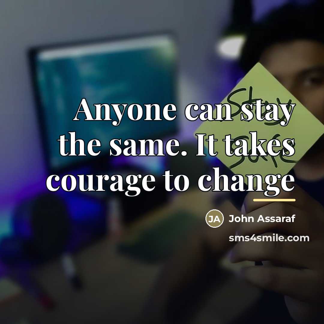 “Anyone can stay the same. It takes courage to change…” quote by John Assaraf