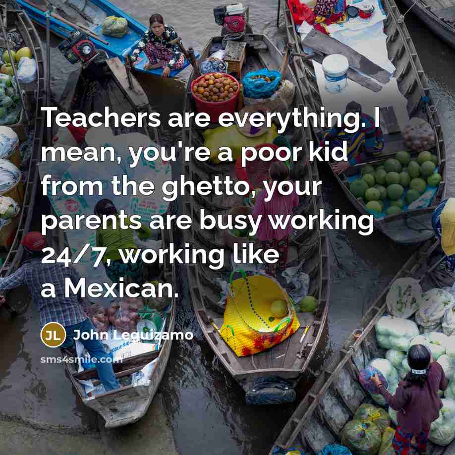 “Teachers are everything. I mean, you're a poor kid from…” quote by John Leguizamo