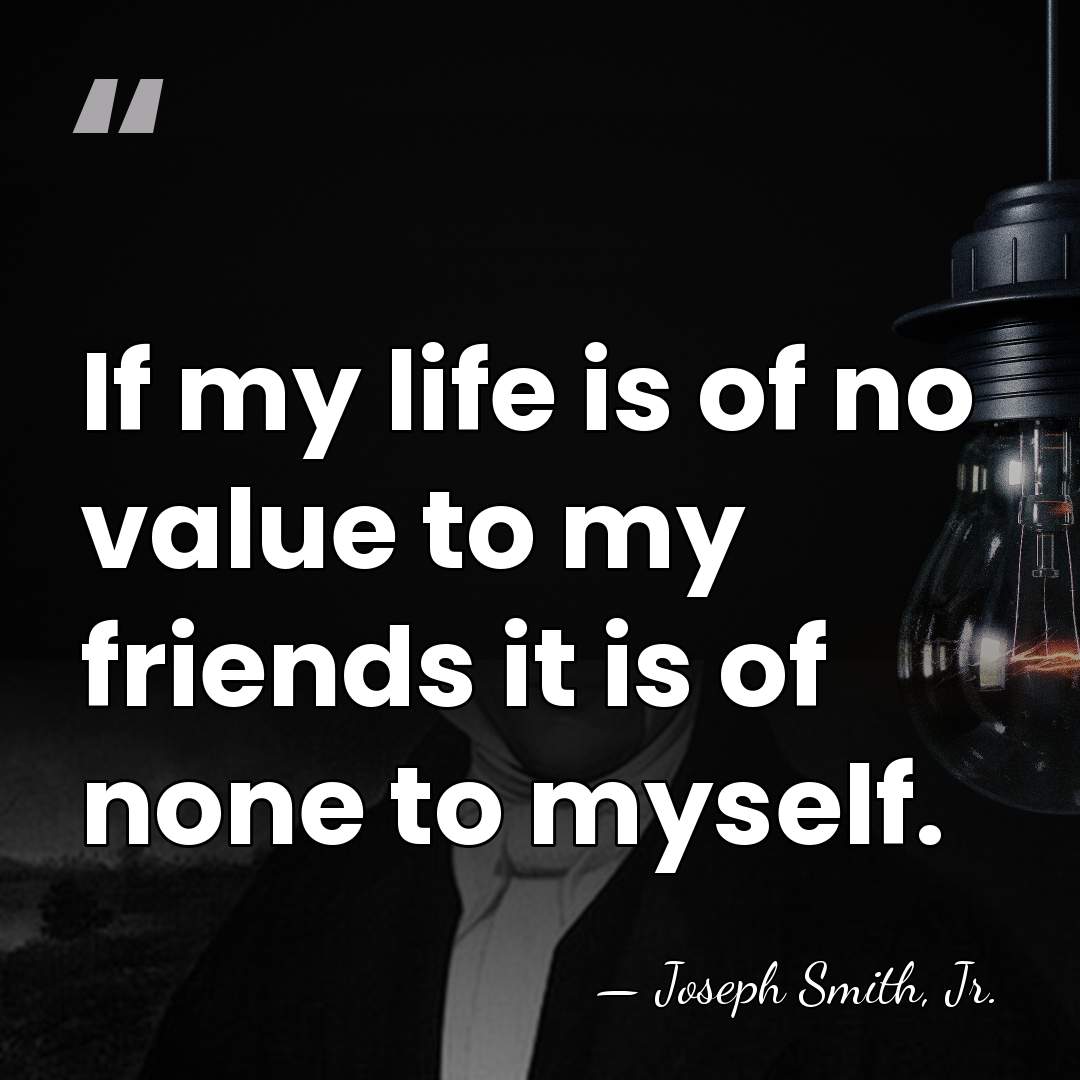 If my life is of no value to my friends it is&hellip; - Joseph Smith, Jr.