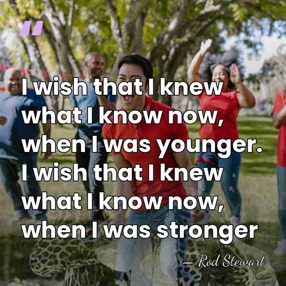 I wish that I knew what I know now, when I was&hellip; - Rod Stewart