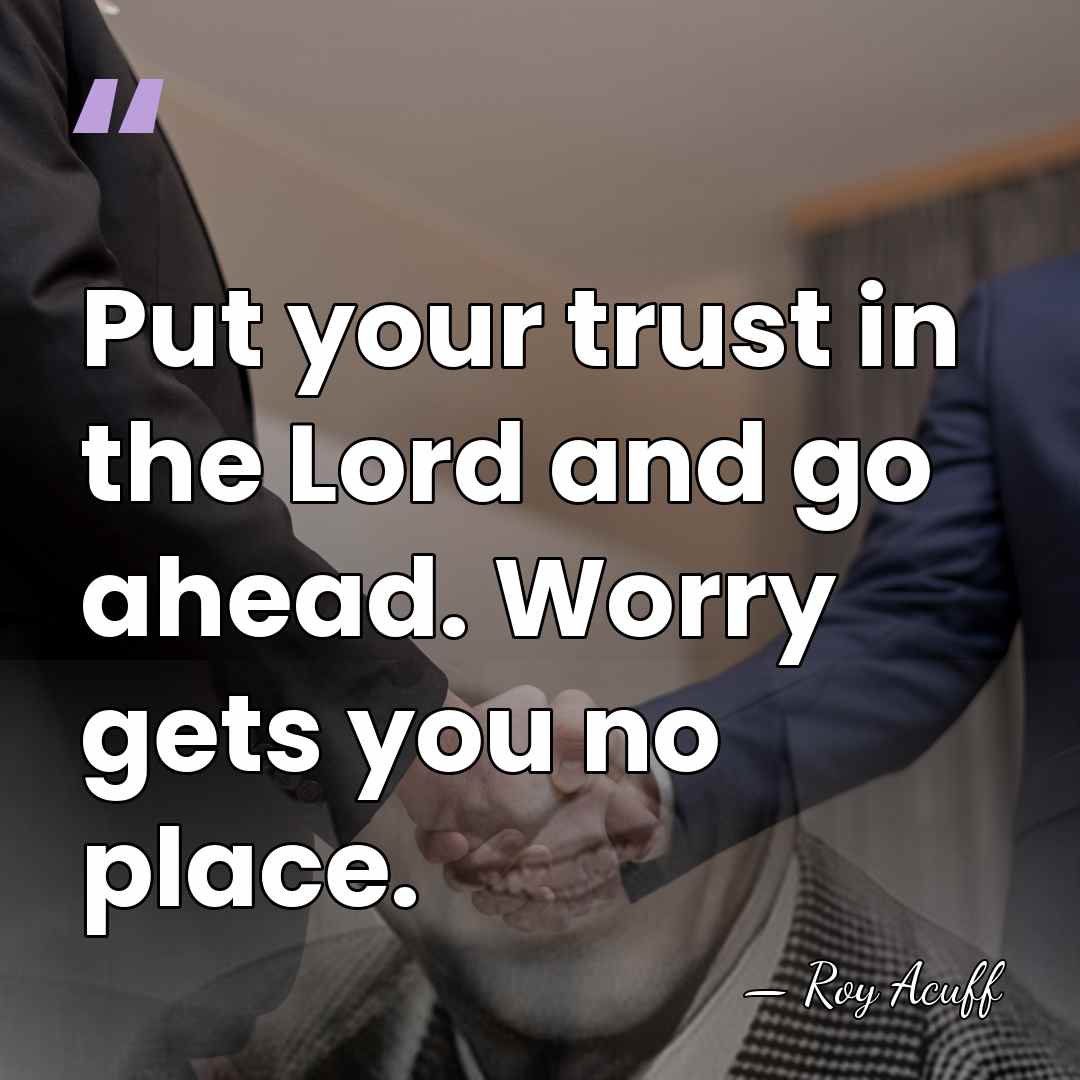 Put your trust in the Lord and go ahead. Worry gets you&hellip; - Roy Acuff