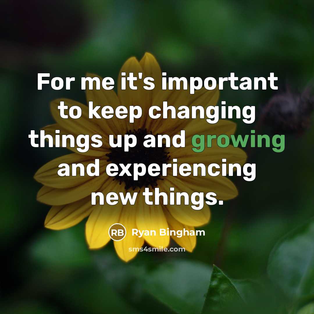 “For me it's important to keep changing things up and growing and experiencing new things.” quote by Ryan Bingham