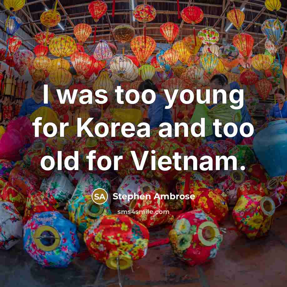 “I was too young for Korea and too old for Vietnam.” quote by Stephen Ambrose
