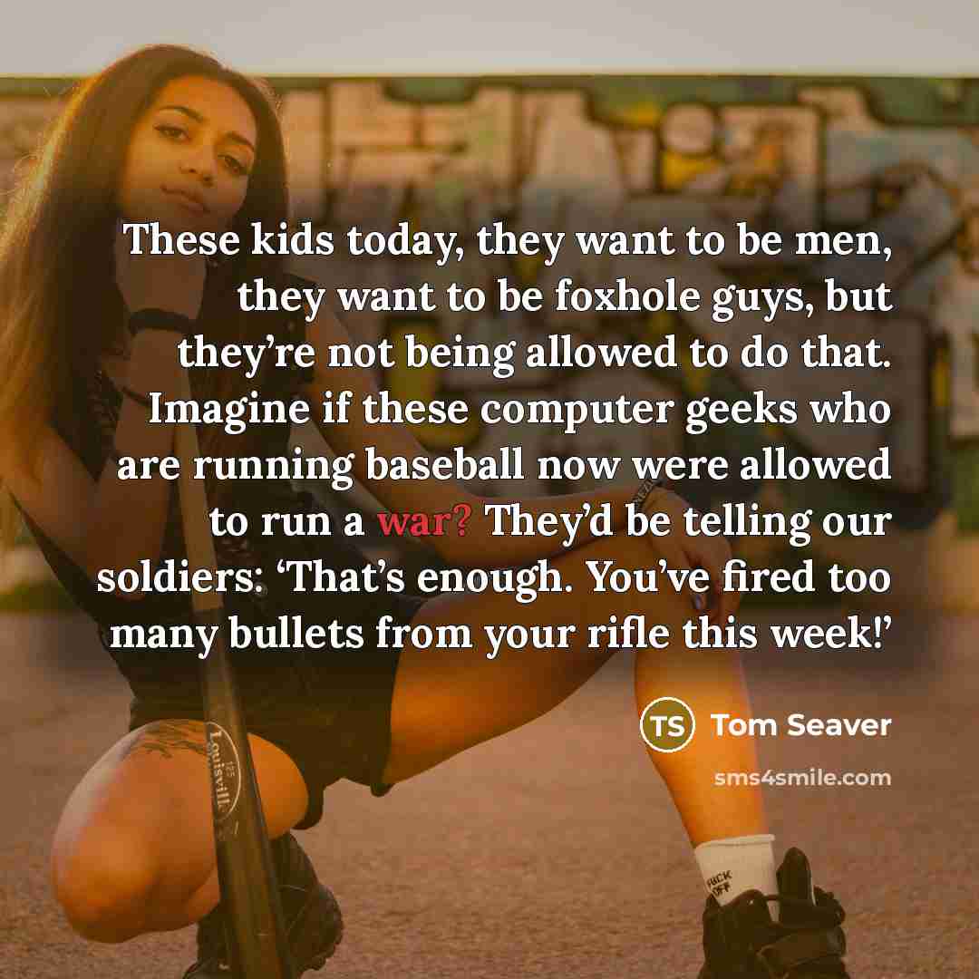 “These kids today, they want to be men, they want…” quote by Tom Seaver