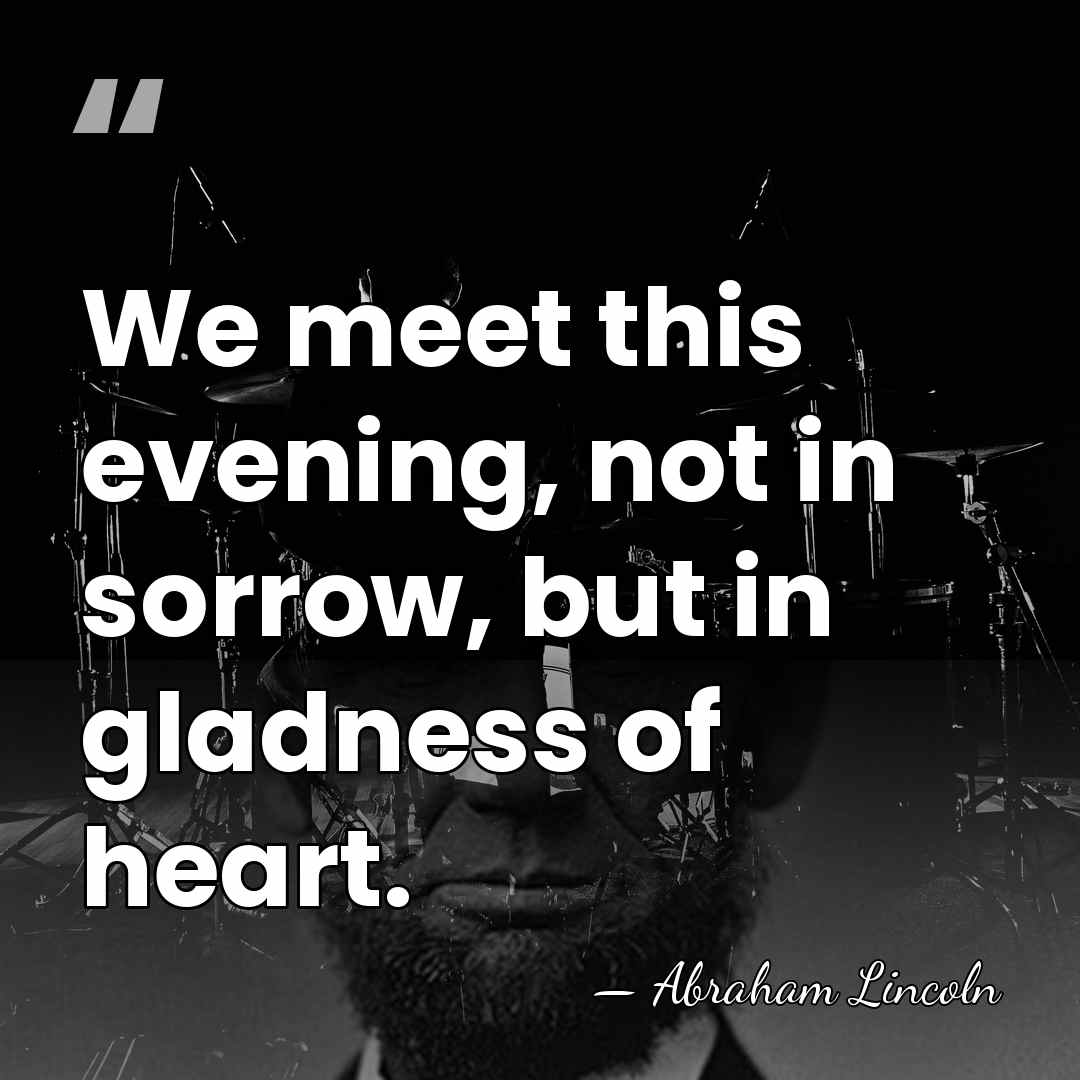 We meet this evening, not in sorrow, but in gladness of heart. - Abraham Lincoln